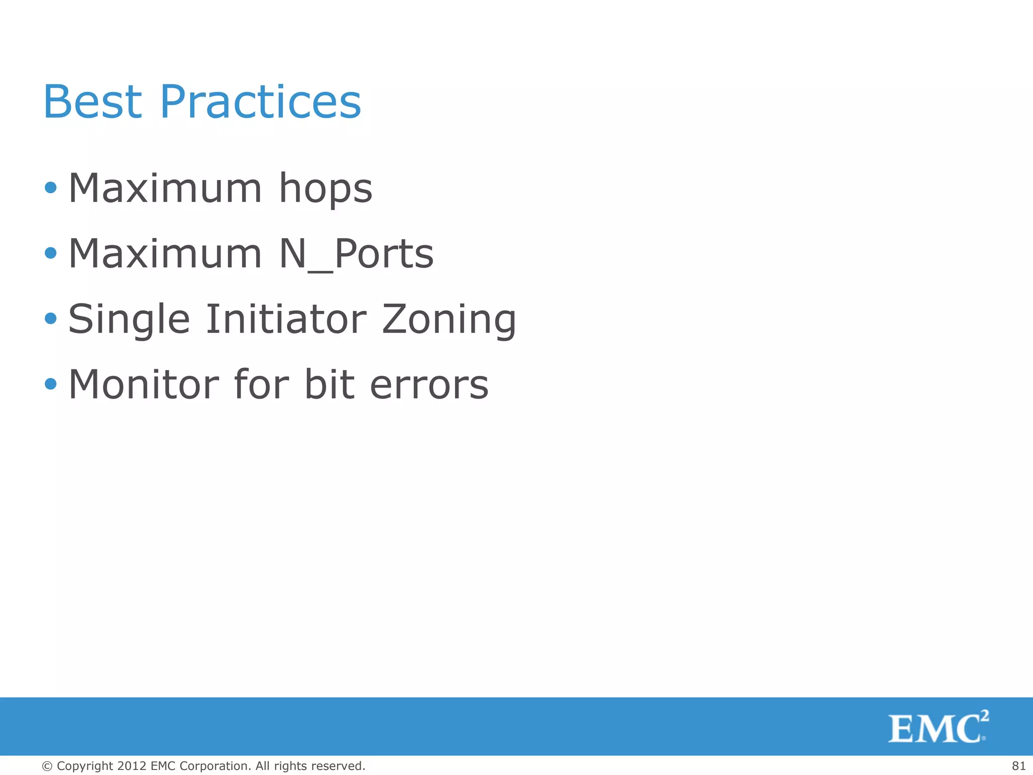 Best Practices
 Maximum hops
 Maximum N_Ports
 Single Initiator Zoning
 Monitor for bit errors




© Copyright 2012 EMC Corporation. All rights reserved.   81
 