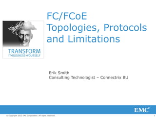 FC/FCoE
                                            Topologies, Protocols
                                            and Limitations


                                               Erik Smith
                                               Consulting Technologist – Connectrix BU




© Copyright 2012 EMC Corporation. All rights reserved.                                   1
 