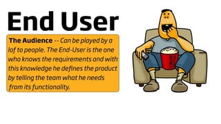 End User
 The Audience -- Can be played by a
lof to people. The End-User is the one
who knows the requirements and with
this knowledge he deﬁnes the product
by telling the team what he needs
 from its functionality.
 