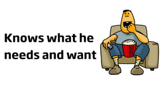Knows what he
needs and want
 