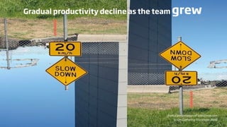 Gradual productivity decline as the team   grew




                                       from a presentation of salesforce.com
                                           Scrum Gathering Stockholm 2008
 
