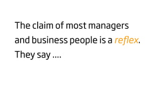The claim of most managers
and business people is a reﬂex.
They say ....
 