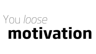 You loose
motivation
 