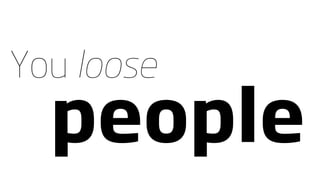 You loose
  people
 