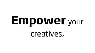 Empower your
   creatives,
 