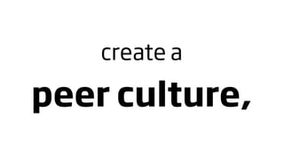 create a

peer culture,
 