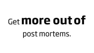 Get more   out of
  post mortems.
 