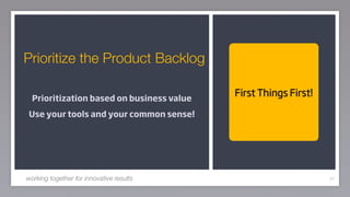 Prioritize the Product Backlog

                                           First Things First!
  Prioritization based on business value
Use your tools and your common sense!




working together for innovative results                          67
 