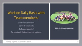 Work on Daily Basis with
     Team members!
                  Clarify Ideas and Vision

                   Clarify Requirements
                                                      JOIN THE DAILY SCRUM!
                   Do Decisions quickly!

       Re-prioritize if the team runs into problems




working together for innovative results                                       68
 