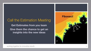 Fibonaci!
Call the Estimation Meeting
      Get Estimates from you team
    Give them the chance to get an
      insights into the new ideas




working together for innovative results               70
 