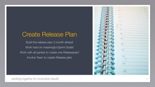 Create Release Plan
           Build the release plan 3 month ahead!
           Work hard on meaningful Sprint Goals!
      Work with all parties to create one Releaseplan!
            Involve Team to create Release plan




working together for innovative results                  71
 