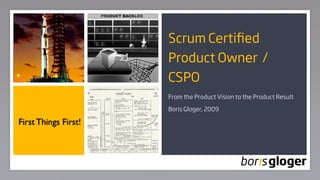 Scrum Certiﬁed
                      Product Owner /
                      CSPO
                      From the Product Vision to the Product Result

                      Boris Gloger, 2009

First Things First!



                                                                      1
 