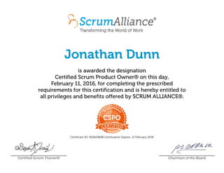 Jonathan Dunn
is awarded the designation
Certified Scrum Product Owner® on this day,
February 11, 2016, for completing the prescribed
requirements for this certification and is hereby entitled to
all privileges and benefits offered by SCRUM ALLIANCE®.
Certificant ID: 000424668 Certification Expires: 11 February 2018
Certified Scrum Trainer® Chairman of the Board
 