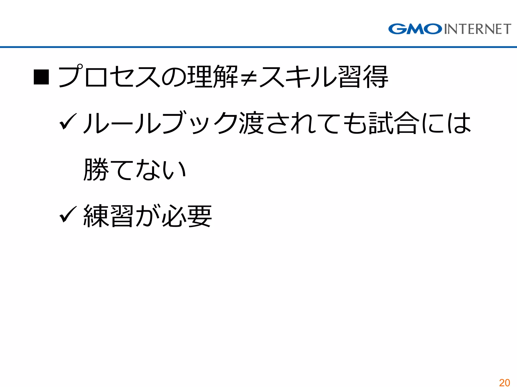 20
 プロセスの理解≠スキル習得
 ルールブック渡されても試合には
勝てない
 練習が必要
 
