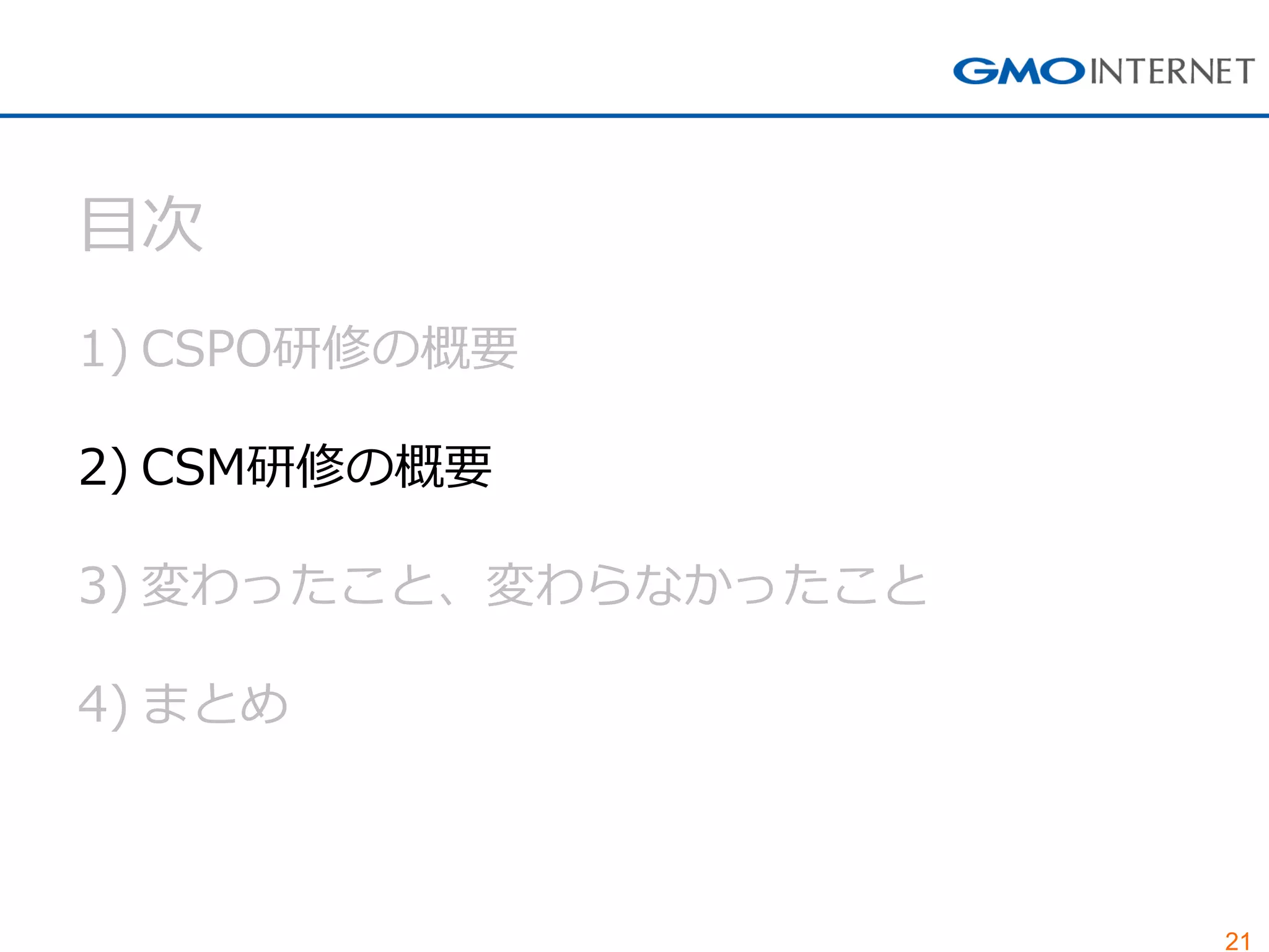 21
目次
1) CSPO研修の概要
2) CSM研修の概要
3) 変わったこと、変わらなかったこと
4) まとめ
 