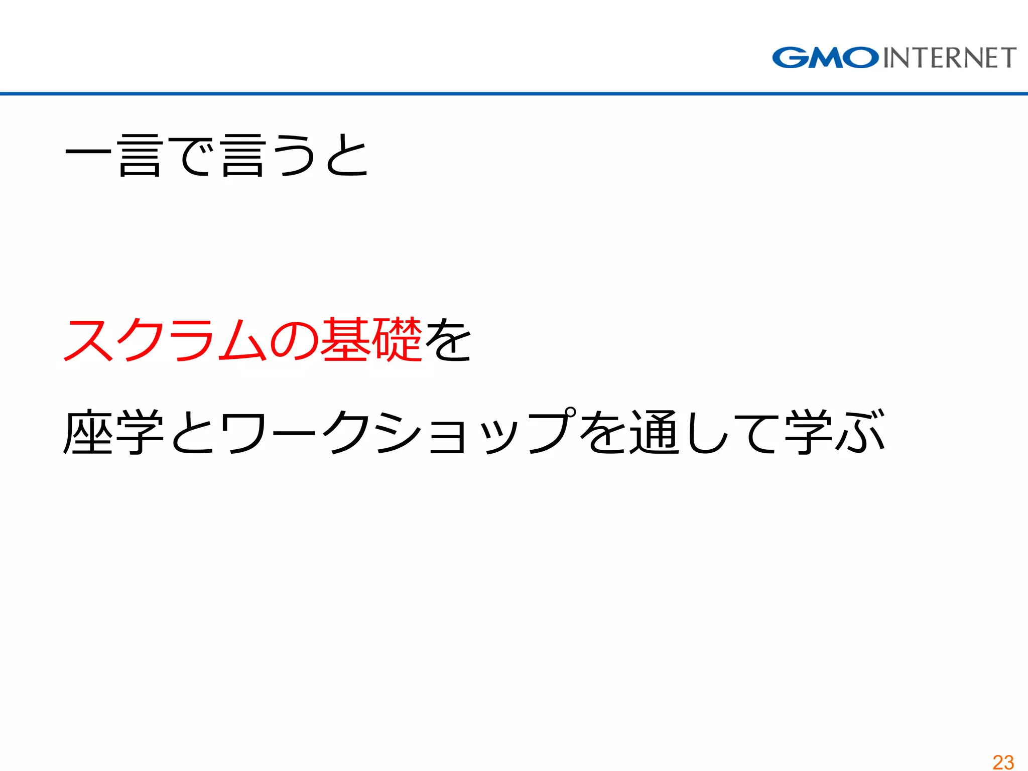 23
一言で言うと
スクラムの基礎を
座学とワークショップを通して学ぶ
 