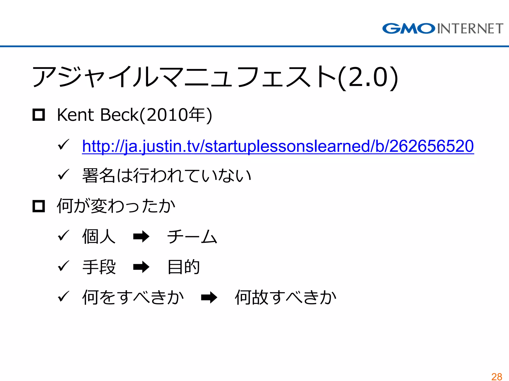 28
アジャイルマニュフェスト(2.0)
 Kent Beck(2010年)
 http://ja.justin.tv/startuplessonslearned/b/262656520
 署名は行われていない
 何が変わったか
 個人 ➡ チーム
 手段 ➡ 目的
 何をすべきか ➡ 何故すべきか
 