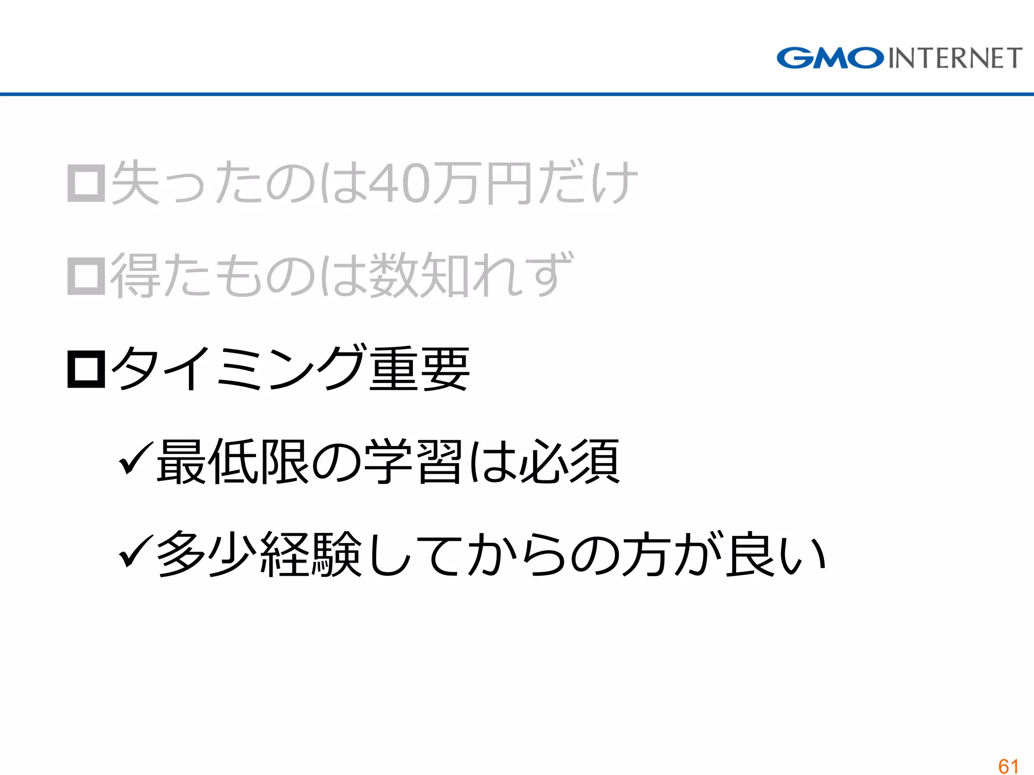 61
失ったのは40万円だけ
得たものは数知れず
タイミング重要
最低限の学習は必須
多少経験してからの方が良い
 