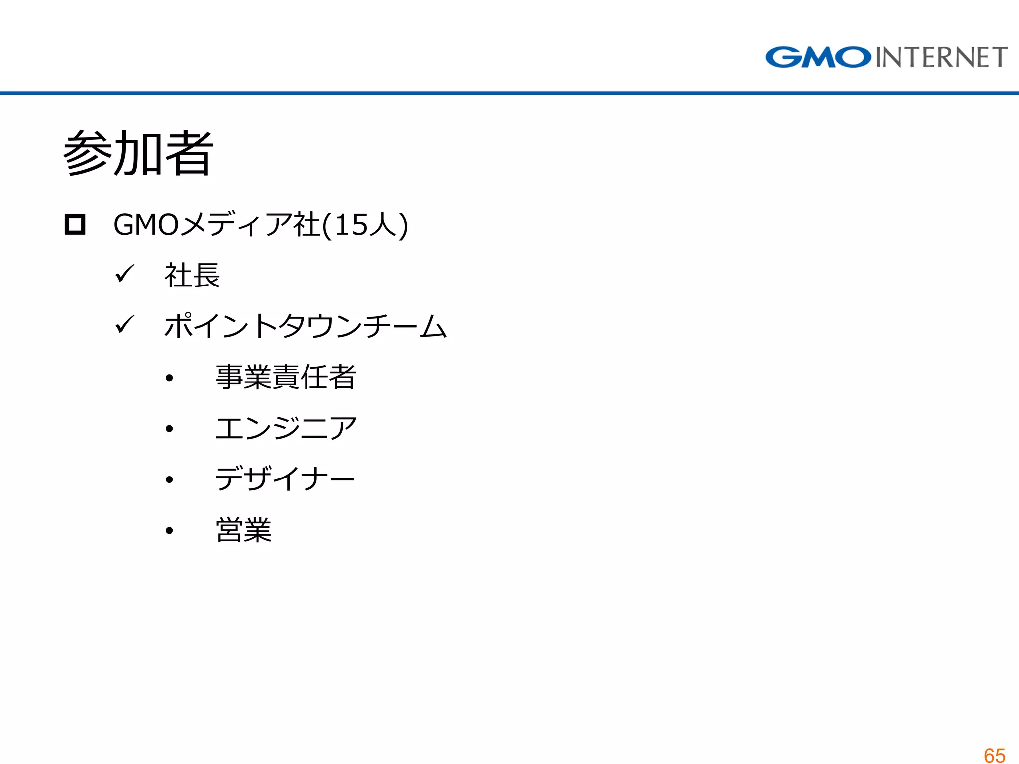 65
参加者
 GMOメディア社(15人)
 社長
 ポイントタウンチーム
• 事業責任者
• エンジニア
• デザイナー
• 営業
 