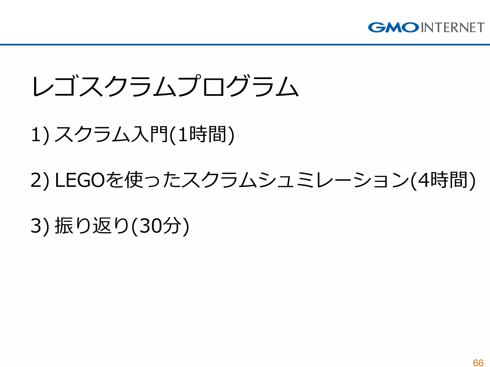 66
レゴスクラムプログラム
1) スクラム入門(1時間)
2) LEGOを使ったスクラムシュミレーション(4時間)
3) 振り返り(30分)
 