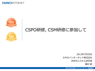 1
2013年7月25日
ＧＭＯインターネット株式会社
次世代システム研究室
藤村 新
CSPO研修, CSM研修に参加して
 