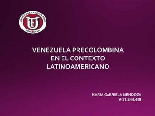 VENEZUELA PRECOLOMBINA
EN EL CONTEXTO
LATINOAMERICANO
MARIA GABRIELA MENDOZA
V-21.244.499
 