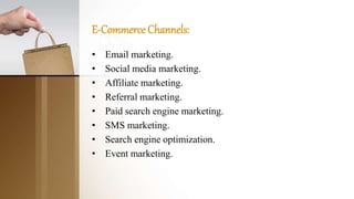 E-Commerce Channels:
• Email marketing.
• Social media marketing.
• Affiliate marketing.
• Referral marketing.
• Paid search engine marketing.
• SMS marketing.
• Search engine optimization.
• Event marketing.
 