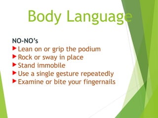 Body Language
NO-NO’s
 Lean on or grip the podium
 Rock or sway in place
 Stand immobile
 Use a single gesture repeatedly
 Examine or bite your fingernails
 