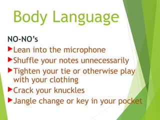 Body Language
NO-NO’s
Lean into the microphone
Shuffle your notes unnecessarily
Tighten your tie or otherwise play
with your clothing
Crack your knuckles
Jangle change or key in your pocket
 