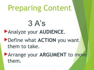 Preparing Content
Analyze your AUDIENCE.
Define what ACTION you want
them to take.
Arrange your ARGUMENT to move
them.
3 A’s
 