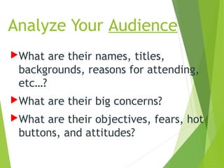 Analyze Your Audience
What are their names, titles,
backgrounds, reasons for attending,
etc…?
What are their big concerns?
What are their objectives, fears, hot
buttons, and attitudes?
 
