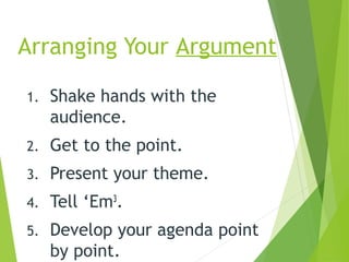 Arranging Your Argument
1. Shake hands with the
audience.
2. Get to the point.
3. Present your theme.
4. Tell ‘Em3
.
5. Develop your agenda point
by point.
 