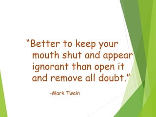 “Better to keep your
mouth shut and appear
ignorant than open it
and remove all doubt.”
-Mark Twain
 
