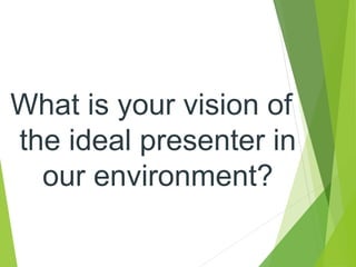 What is your vision of
the ideal presenter in
our environment?
 