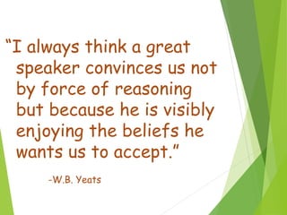 “I always think a great
speaker convinces us not
by force of reasoning
but because he is visibly
enjoying the beliefs he
wants us to accept.”
-W.B. Yeats
 