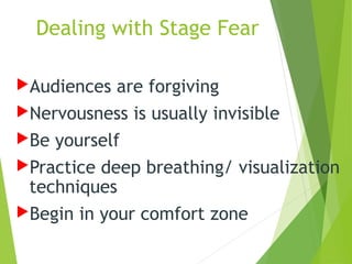 Dealing with Stage Fear
Audiences are forgiving
Nervousness is usually invisible
Be yourself
Practice deep breathing/ visualization
techniques
Begin in your comfort zone
 