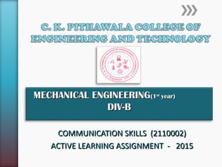 COMMUNICATION SKILLS (2110002)COMMUNICATION SKILLS (2110002)
ACTIVE LEARNING ASSIGNMENT - 2015ACTIVE LEARNING ASSIGNMENT - 2015
MECHANICAL ENGINEERINGMECHANICAL ENGINEERING(1(1stst
year)year)
DIV-BDIV-B
 