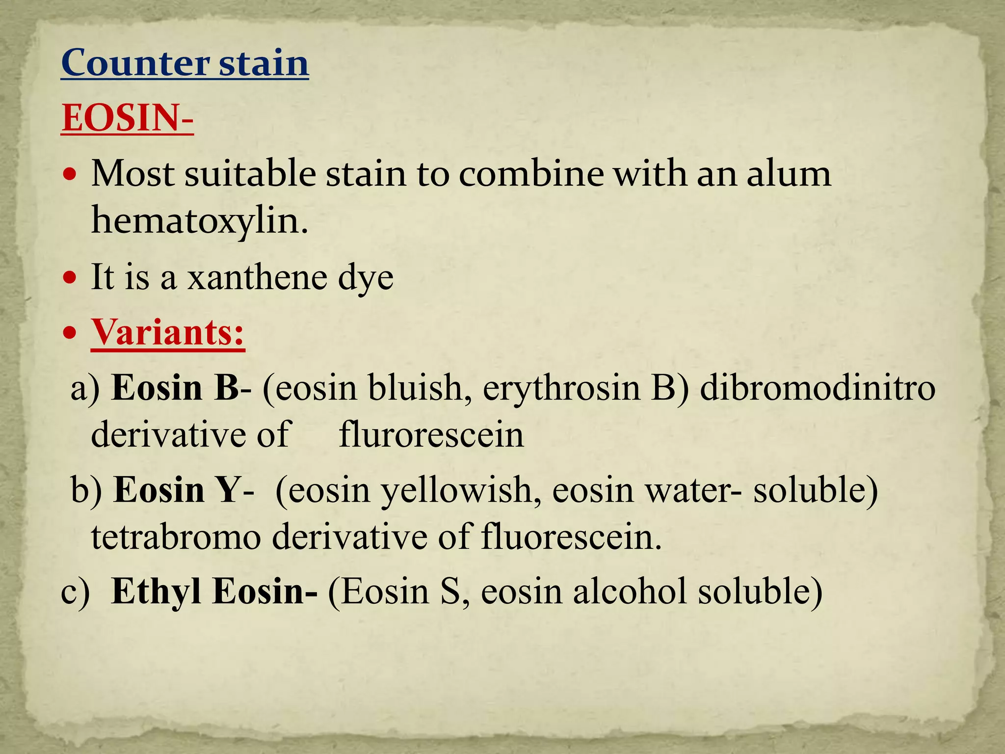 Counter stain
EOSIN-
 Most suitable stain to combine with an alum
hematoxylin.
 It is a xanthene dye
 Variants:
a) Eosin B- (eosin bluish, erythrosin B) dibromodinitro
derivative of flurorescein
b) Eosin Y- (eosin yellowish, eosin water- soluble)
tetrabromo derivative of fluorescein.
c) Ethyl Eosin- (Eosin S, eosin alcohol soluble)
 
