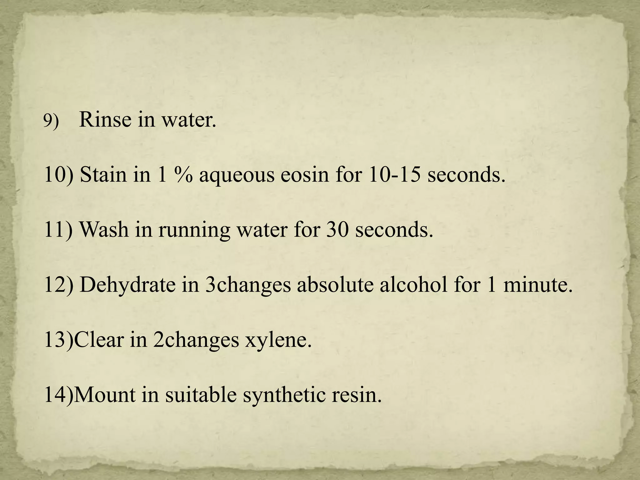 9) Rinse in water.
10) Stain in 1 % aqueous eosin for 10-15 seconds.
11) Wash in running water for 30 seconds.
12) Dehydrate in 3changes absolute alcohol for 1 minute.
13)Clear in 2changes xylene.
14)Mount in suitable synthetic resin.
 