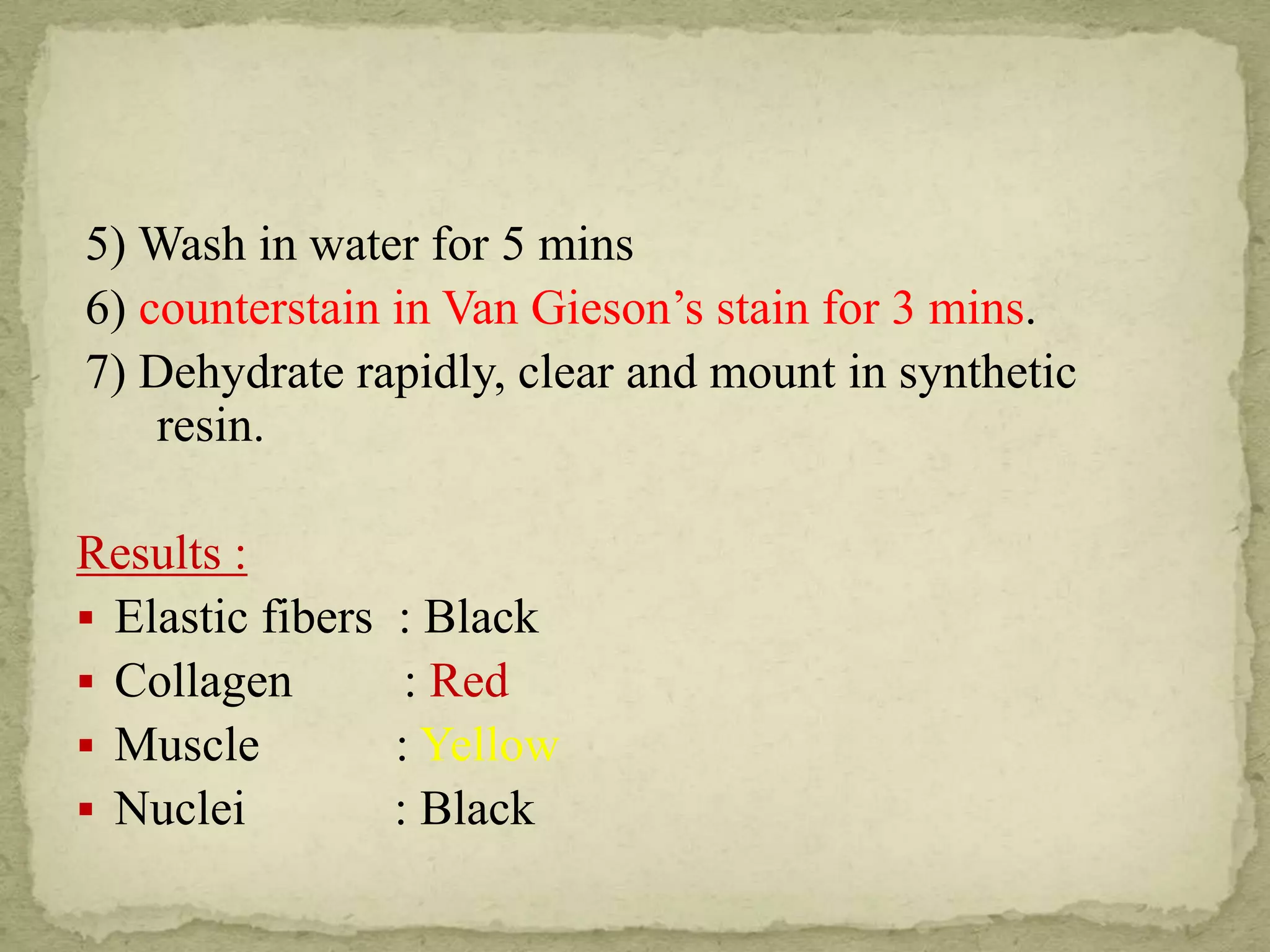 5) Wash in water for 5 mins
6) counterstain in Van Gieson’s stain for 3 mins.
7) Dehydrate rapidly, clear and mount in synthetic
resin.
Results :
 Elastic fibers : Black
 Collagen : Red
 Muscle : Yellow
 Nuclei : Black
 