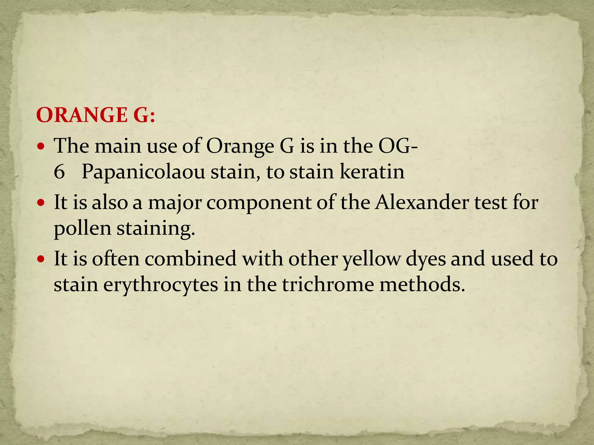 ORANGE G:
 The main use of Orange G is in the OG-
6 Papanicolaou stain, to stain keratin
 It is also a major component of the Alexander test for
pollen staining.
 It is often combined with other yellow dyes and used to
stain erythrocytes in the trichrome methods.
 