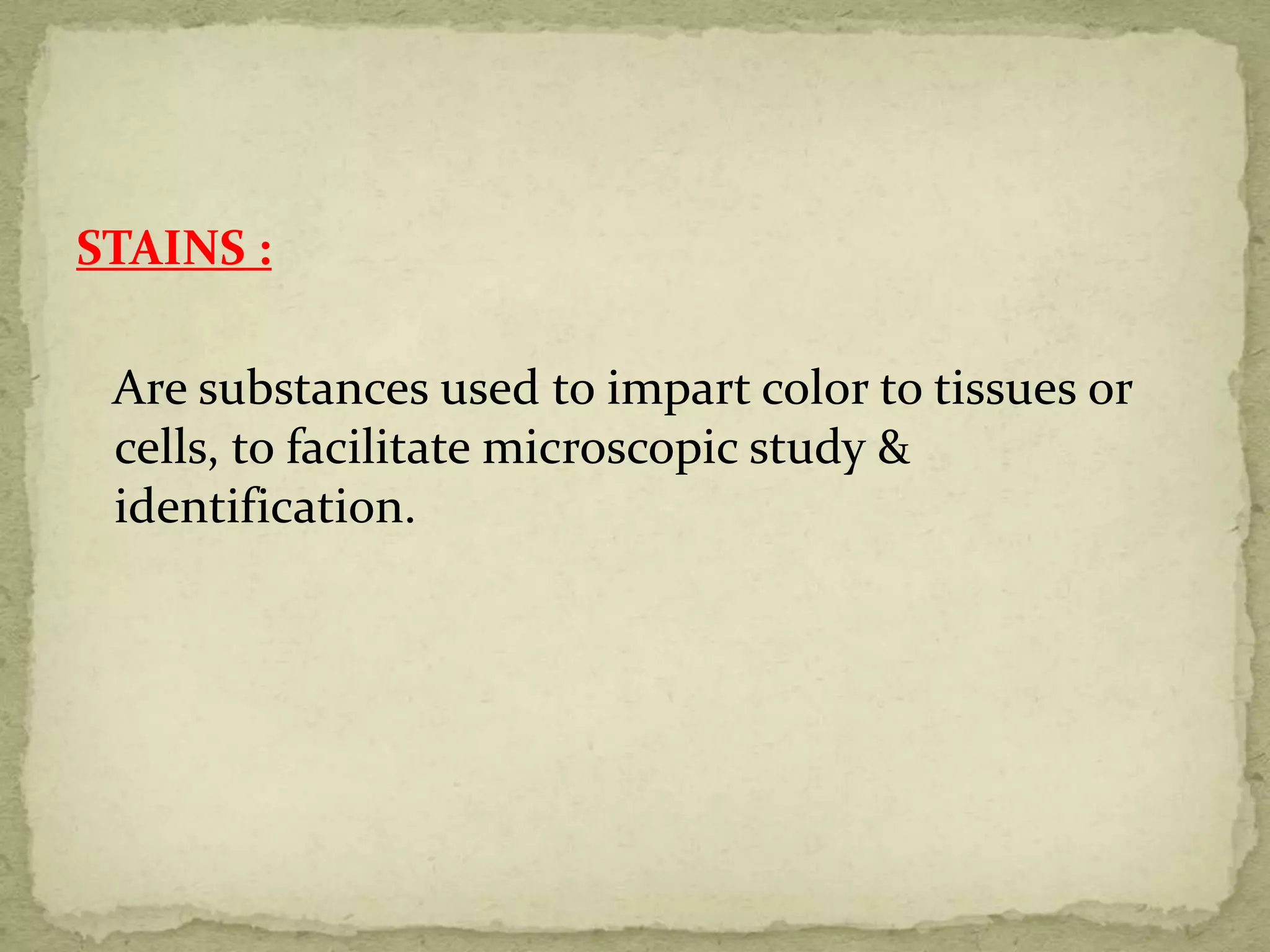 STAINS :
Are substances used to impart color to tissues or
cells, to facilitate microscopic study &
identification.
 