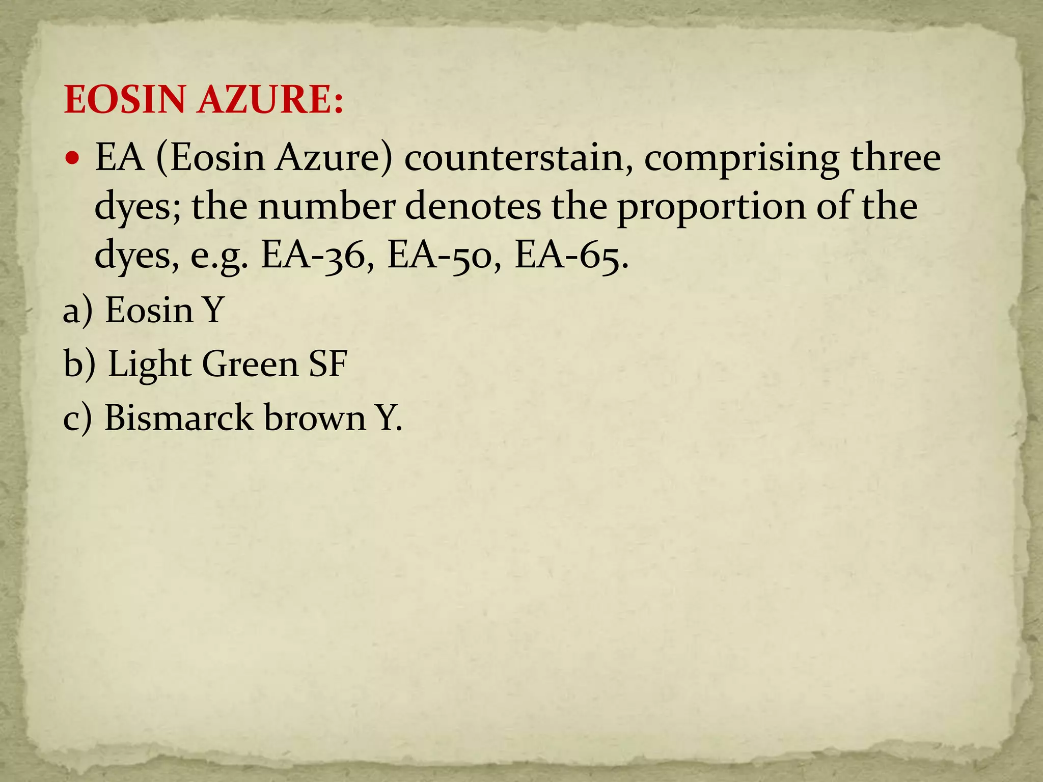 EOSIN AZURE:
 EA (Eosin Azure) counterstain, comprising three
dyes; the number denotes the proportion of the
dyes, e.g. EA-36, EA-50, EA-65.
a) Eosin Y
b) Light Green SF
c) Bismarck brown Y.
 