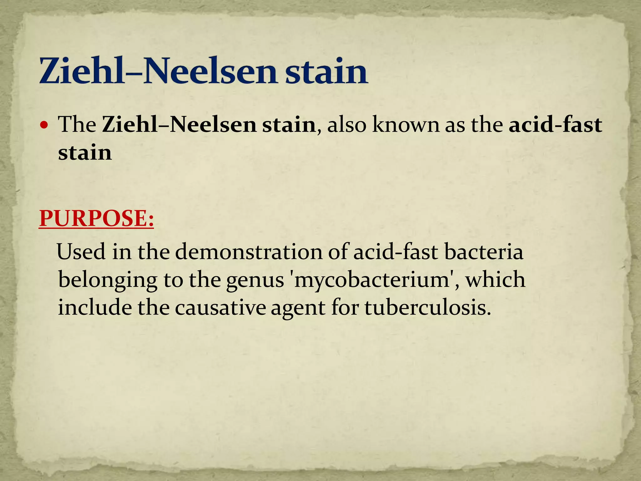  The Ziehl–Neelsen stain, also known as the acid-fast
stain
PURPOSE:
Used in the demonstration of acid-fast bacteria
belonging to the genus 'mycobacterium', which
include the causative agent for tuberculosis.
 