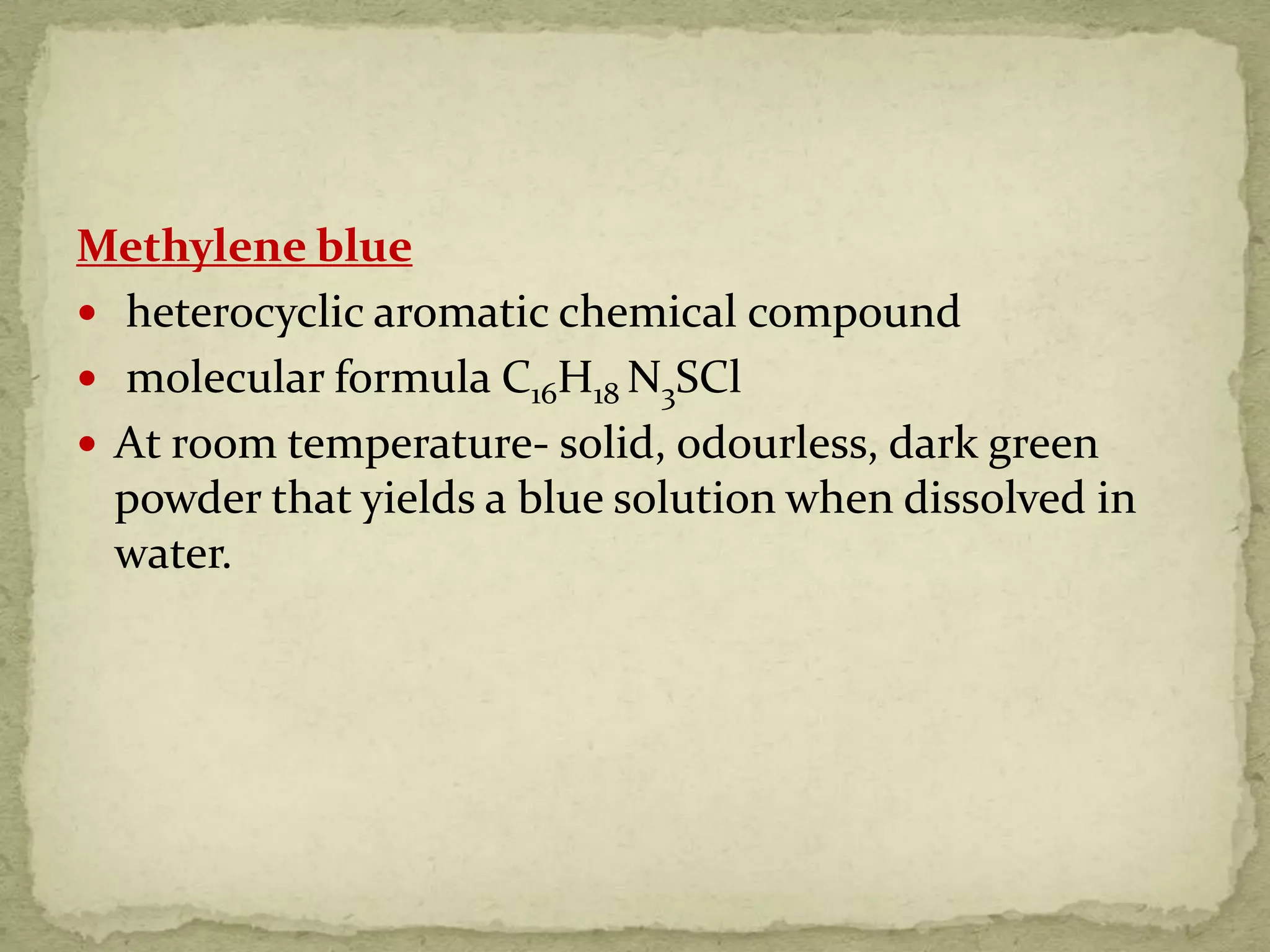 Methylene blue
 heterocyclic aromatic chemical compound
 molecular formula C16H18 N3SCl
 At room temperature- solid, odourless, dark green
powder that yields a blue solution when dissolved in
water.
 