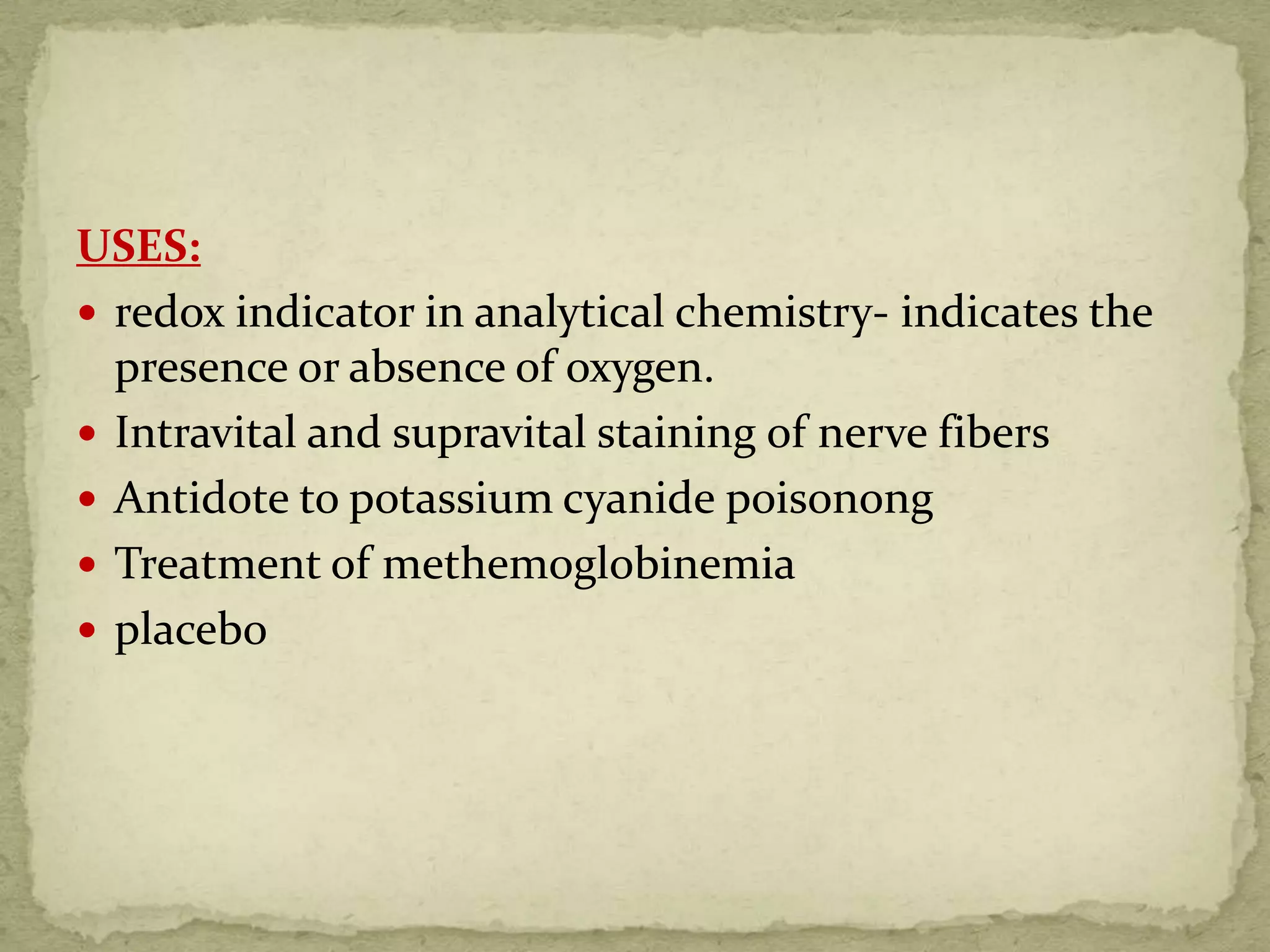 USES:
 redox indicator in analytical chemistry- indicates the
presence or absence of oxygen.
 Intravital and supravital staining of nerve fibers
 Antidote to potassium cyanide poisonong
 Treatment of methemoglobinemia
 placebo
 