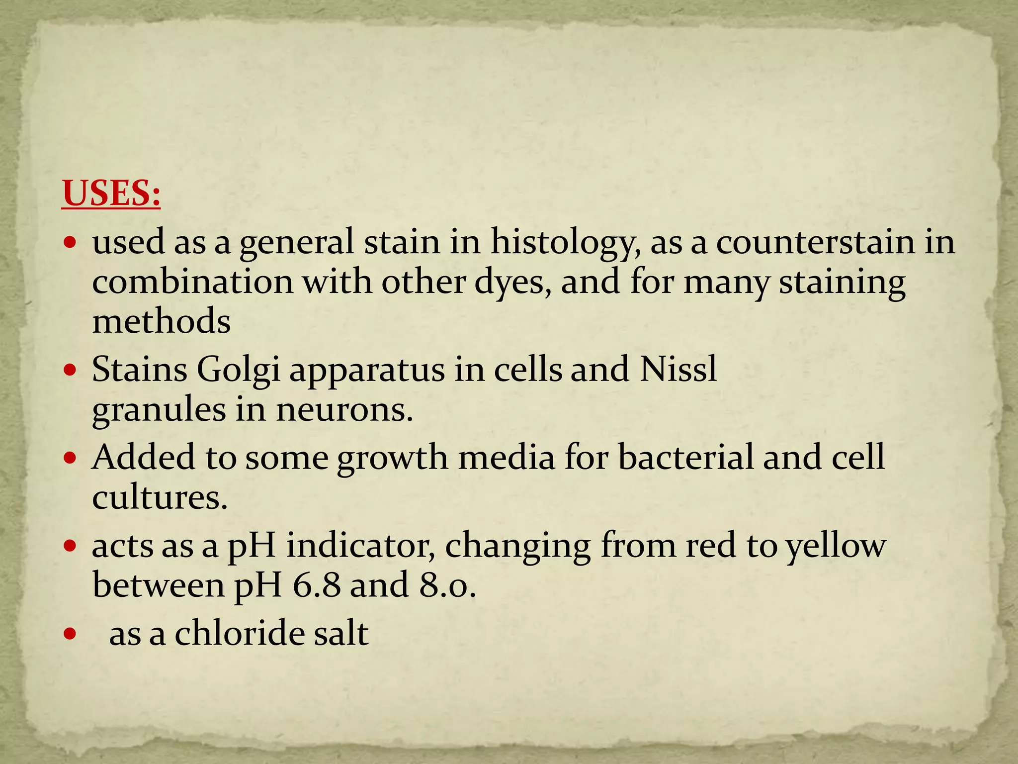 USES:
 used as a general stain in histology, as a counterstain in
combination with other dyes, and for many staining
methods
 Stains Golgi apparatus in cells and Nissl
granules in neurons.
 Added to some growth media for bacterial and cell
cultures.
 acts as a pH indicator, changing from red to yellow
between pH 6.8 and 8.0.
 as a chloride salt
 