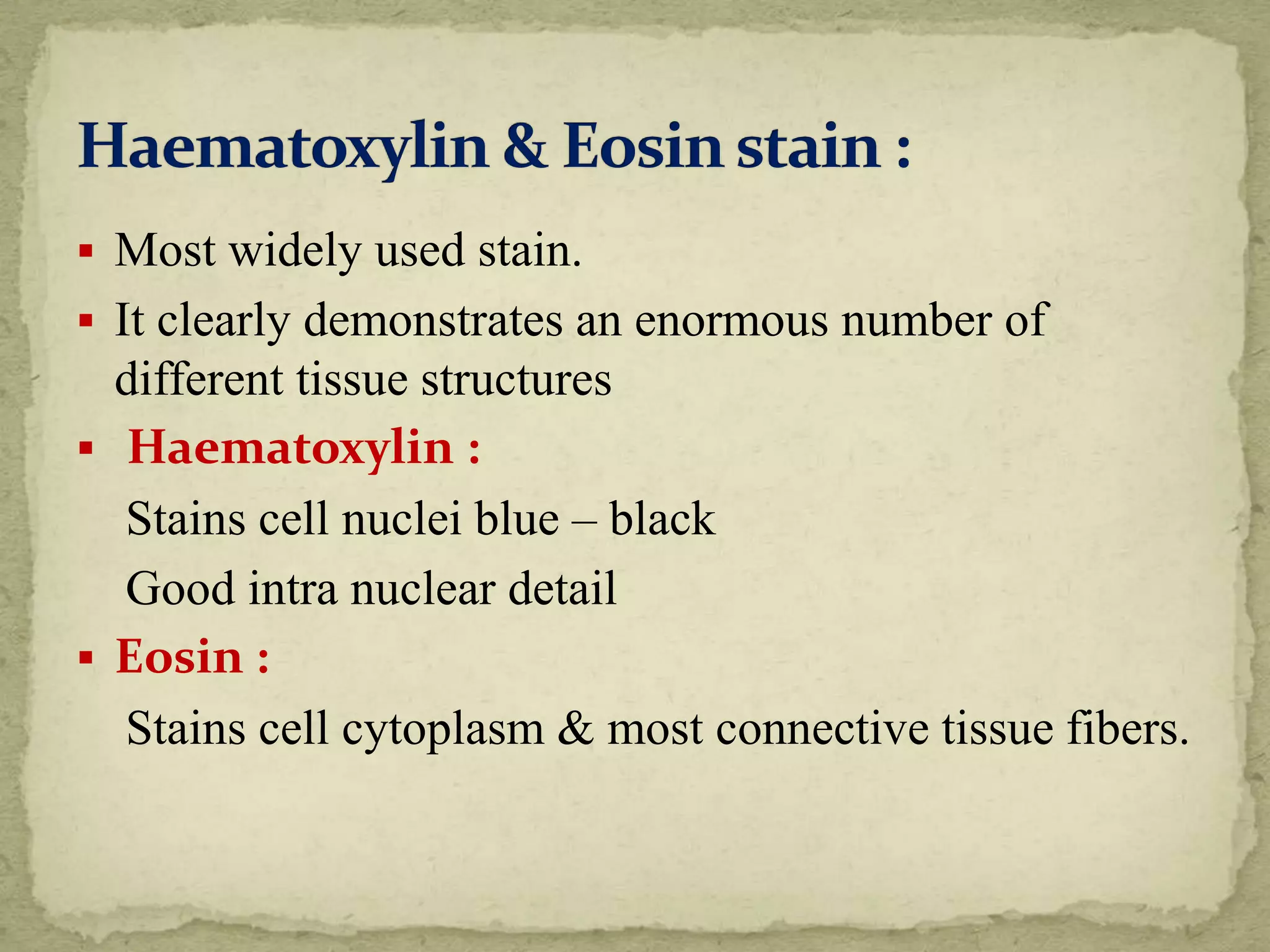  Most widely used stain.
 It clearly demonstrates an enormous number of
different tissue structures
 Haematoxylin :
Stains cell nuclei blue – black
Good intra nuclear detail
 Eosin :
Stains cell cytoplasm & most connective tissue fibers.
 