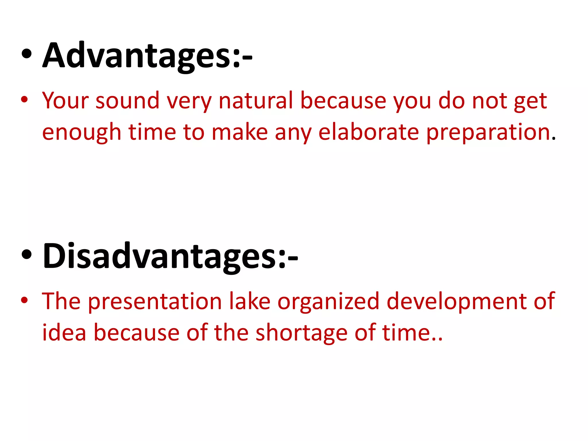 • Advantages:-
• Your sound very natural because you do not get
enough time to make any elaborate preparation.
• Disadvantages:-
• The presentation lake organized development of
idea because of the shortage of time..
 