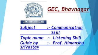 GEC, Bhavnagar
Subject :- Communication
Skill
Topic name :- Listening Skill
Guide by :- Prof. Himanshu
srivastav
 